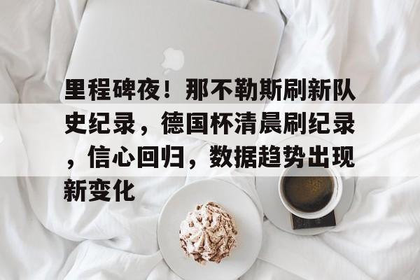 包含里程碑夜！那不勒斯刷新队史纪录，德国杯清晨刷纪录，信心回归，数据趋势出现新变化的词条