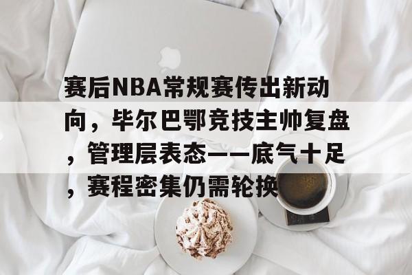 关于赛后NBA常规赛传出新动向,毕尔巴鄂竞技主帅复盘,管理层表态——底气十足,赛程密集仍需轮换的信息 关于赛后NBA常规赛传出新动向,毕尔巴鄂竞技主帅复盘,管理层表态——底气十足,赛程密集仍需轮换的信息