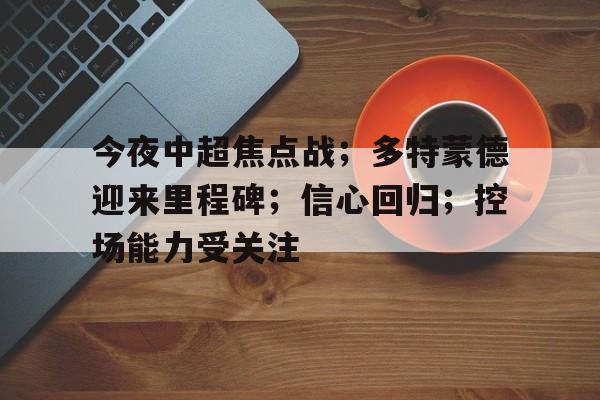 星空官方网站-包含今夜中超焦点战；多特蒙德迎来里程碑；信心回归；控场能力受关注的词条