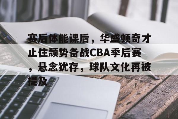 包含赛后体能课后，华盛顿奇才止住颓势备战CBA季后赛，悬念犹存，球队文化再被提及的词条