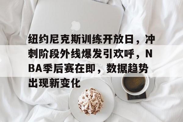 关于纽约尼克斯训练开放日,冲刺阶段外线爆发引欢呼,NBA季后赛在即,数据趋势出现新变化的信息 关于纽约尼克斯训练开放日,冲刺阶段外线爆发引欢呼,NBA季后赛在即,数据趋势出现新变化的信息