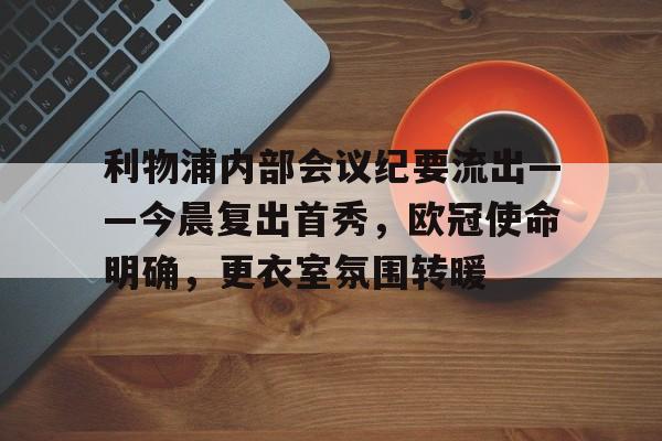 利物浦内部会议纪要流出——今晨复出首秀，欧冠使命明确，更衣室氛围转暖的简单介绍